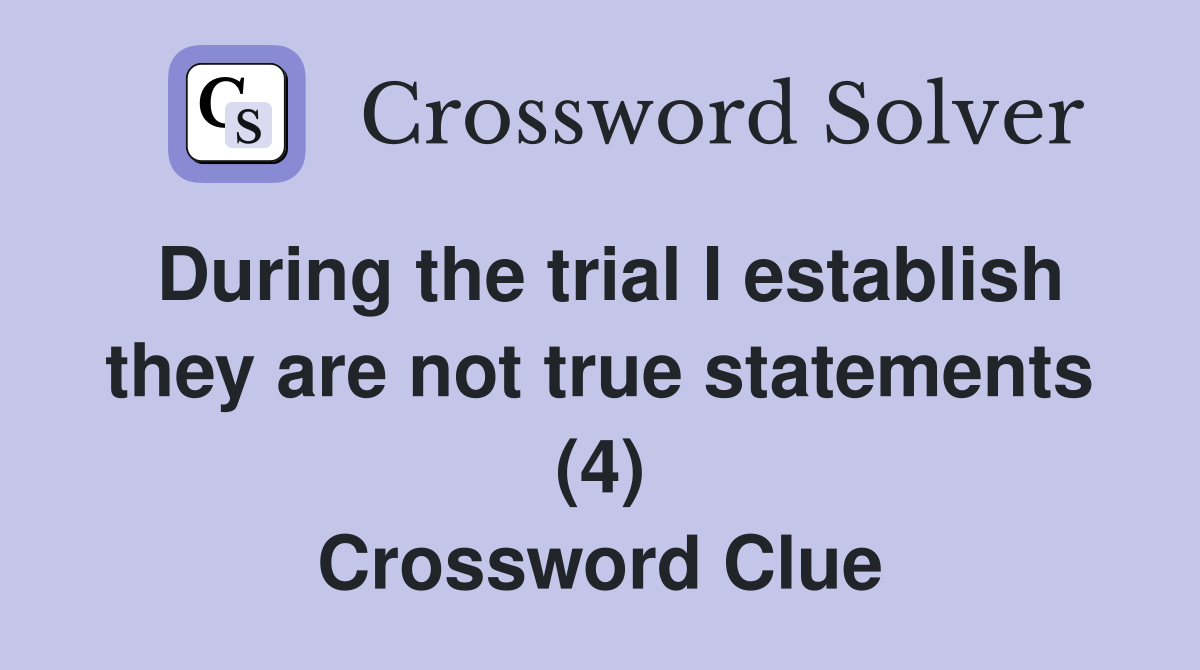 During the trial I establish they are not true statements (4) Crossword Clue