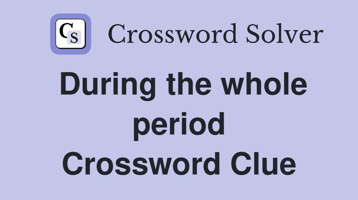 During the whole period Crossword Clue