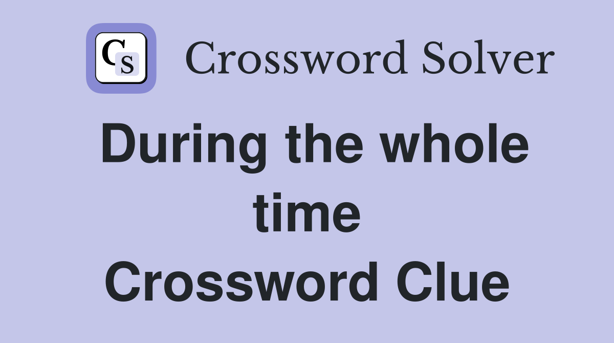 During the whole time Crossword Clue