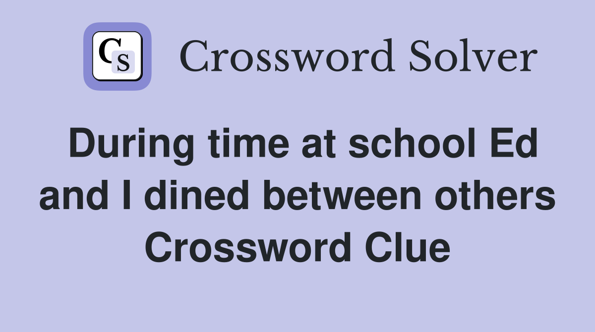 During time at school Ed and I dined between others Crossword Clue