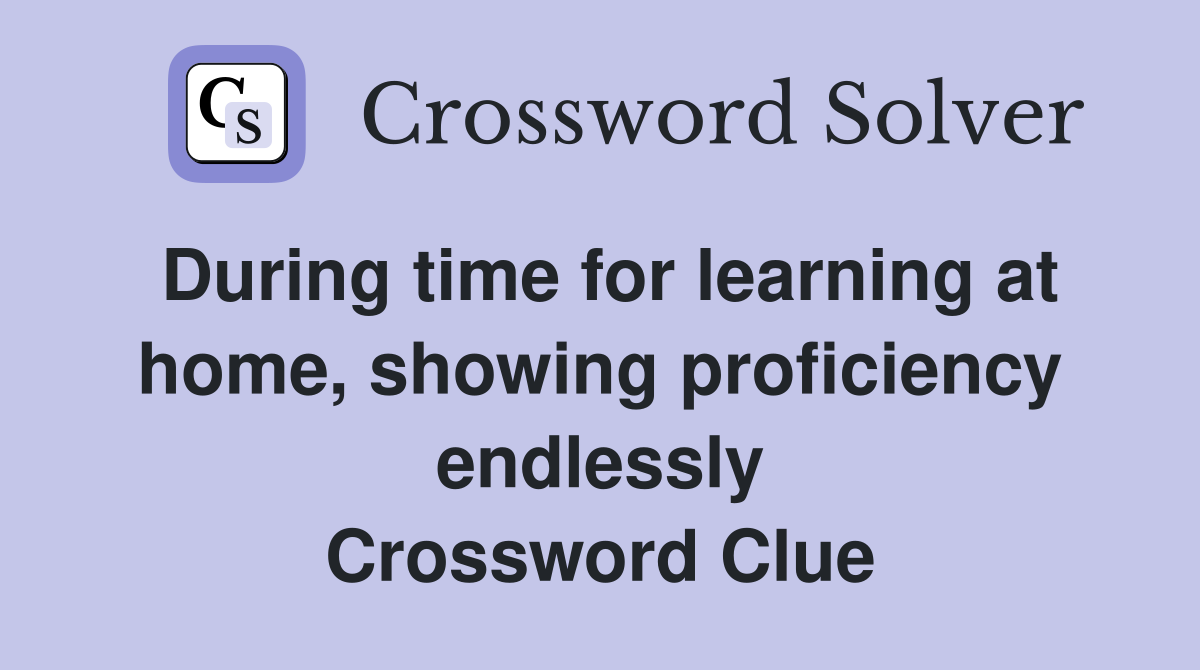 During time for learning at home, showing proficiency endlessly Crossword Clue