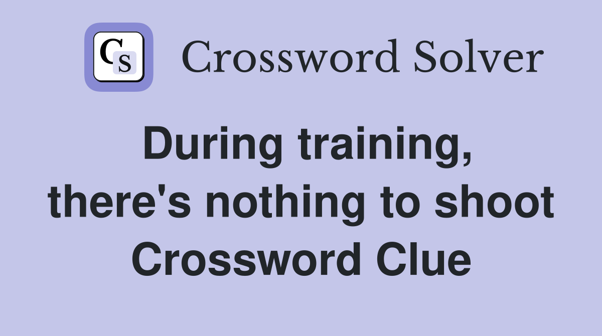 During training, there's nothing to shoot Crossword Clue