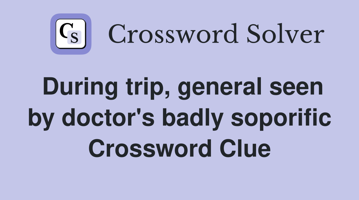 During trip, general seen by doctor's badly soporific Crossword Clue