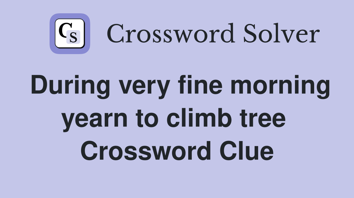During very fine morning yearn to climb tree  Crossword Clue