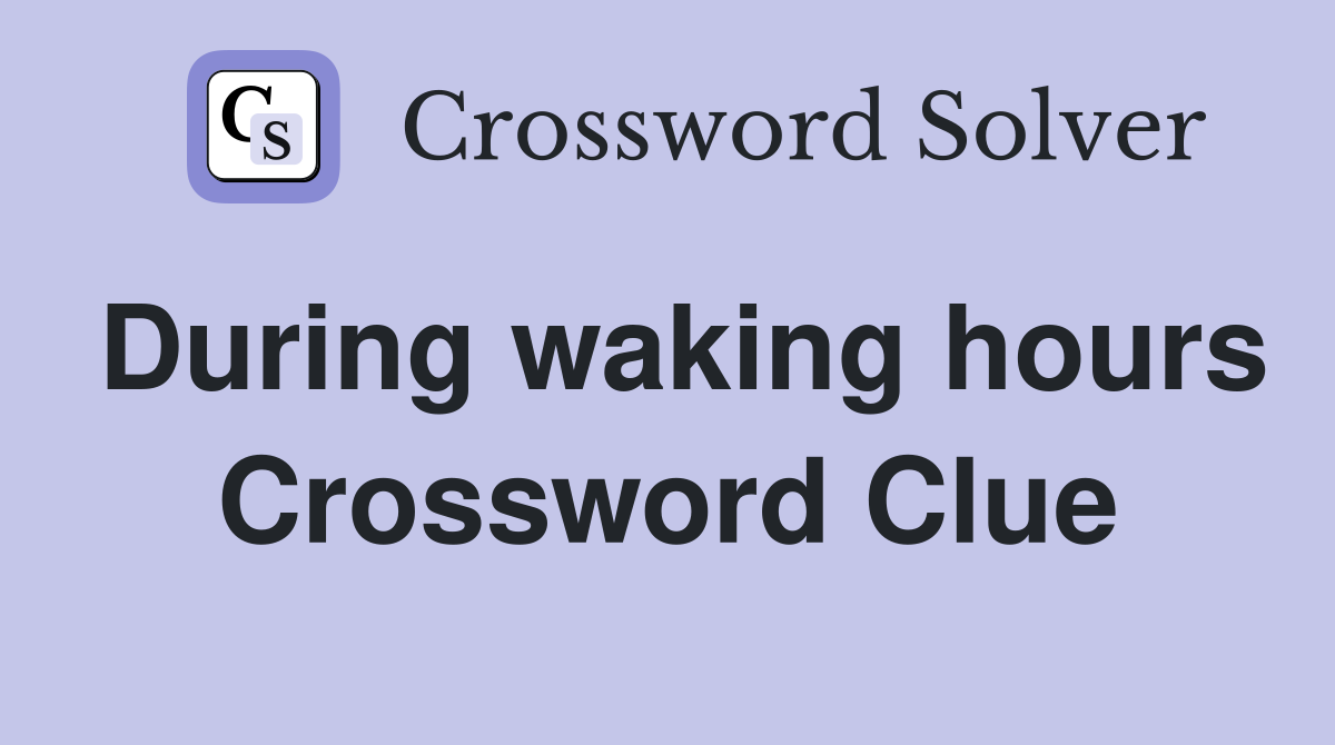 During waking hours Crossword Clue