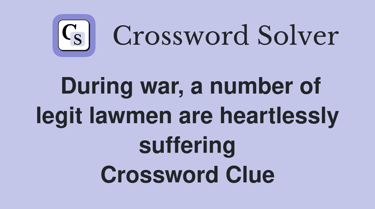 During war, a number of legit lawmen are heartlessly suffering Crossword Clue