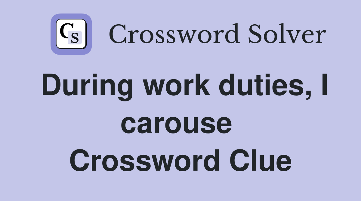During work duties, I carouse  Crossword Clue