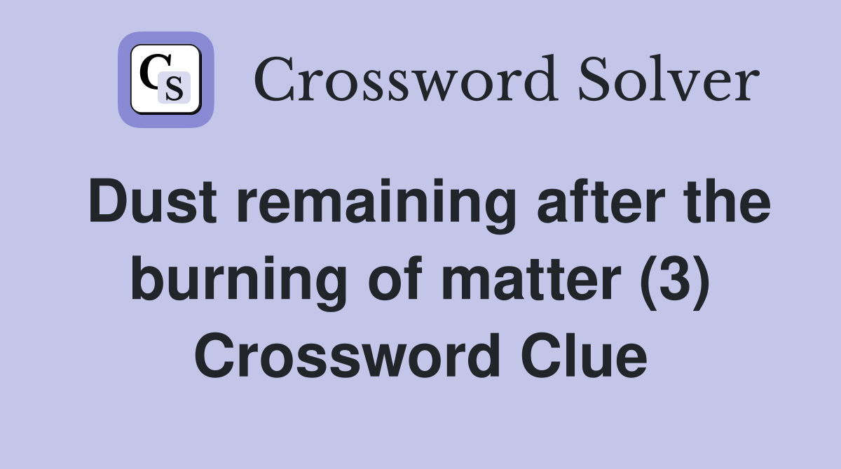 Dust remaining after the burning of matter (3) Crossword Clue