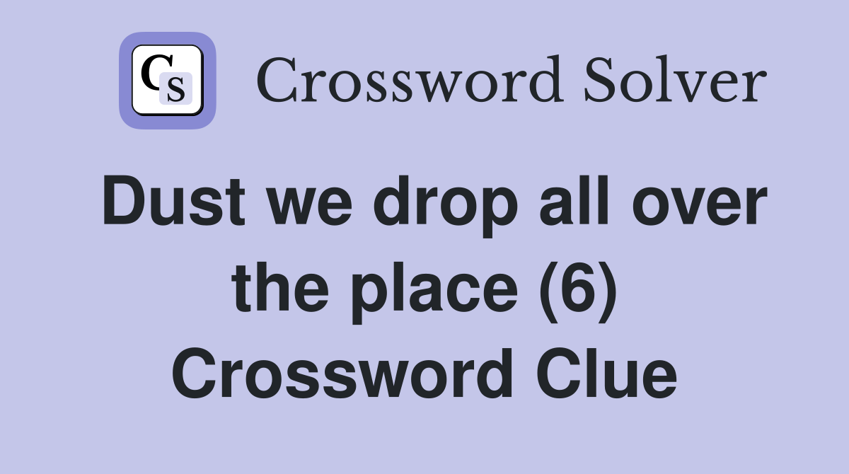 Dust we drop all over the place (6) Crossword Clue
