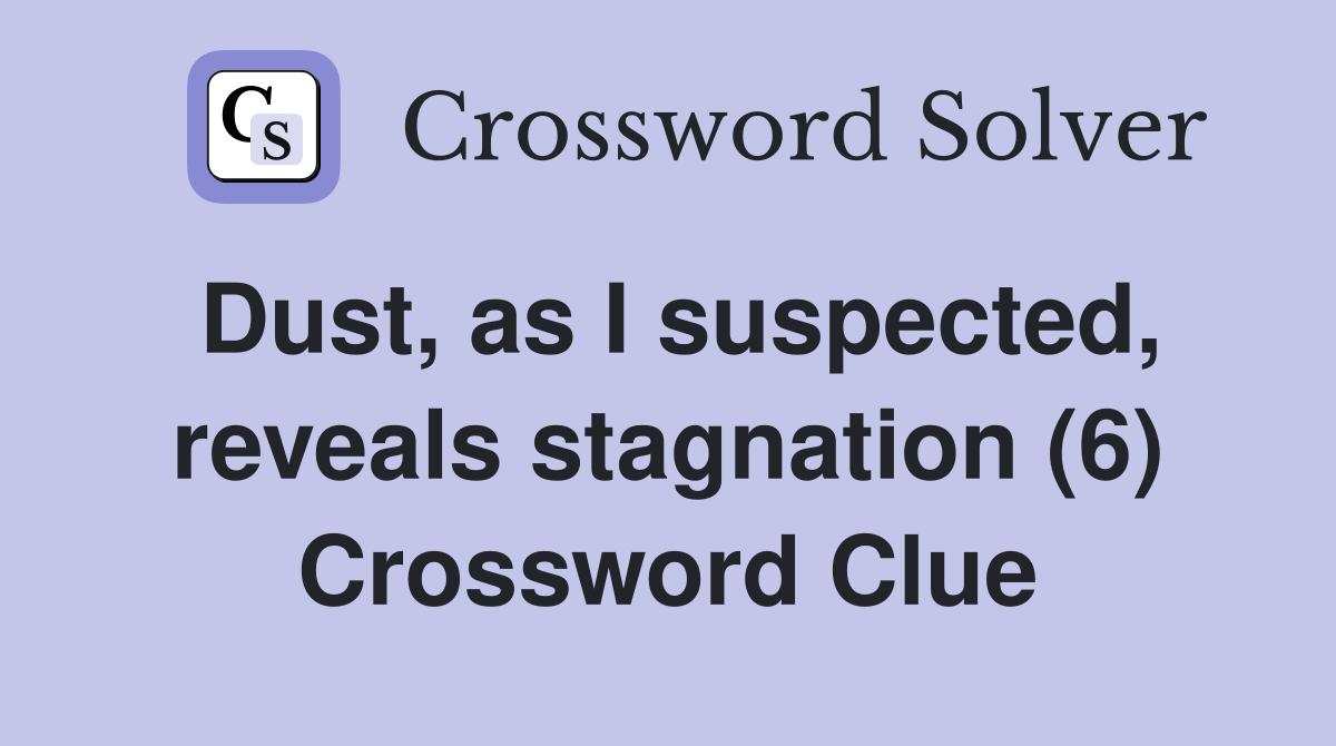 Dust, as I suspected, reveals stagnation (6) Crossword Clue
