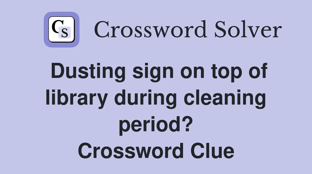 Dusting sign on top of library during cleaning period? Crossword Clue