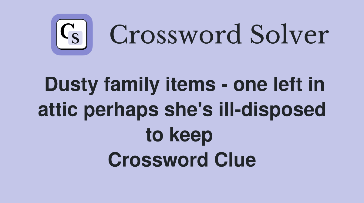 Dusty family items - one left in attic perhaps she's ill-disposed to keep  Crossword Clue