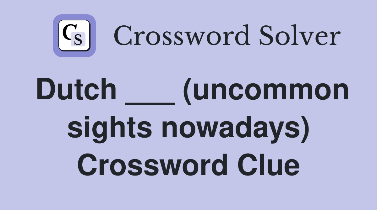 Dutch ___ (uncommon sights nowadays) Crossword Clue