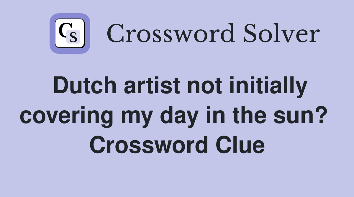 Dutch artist not initially covering my day in the sun?  Crossword Clue