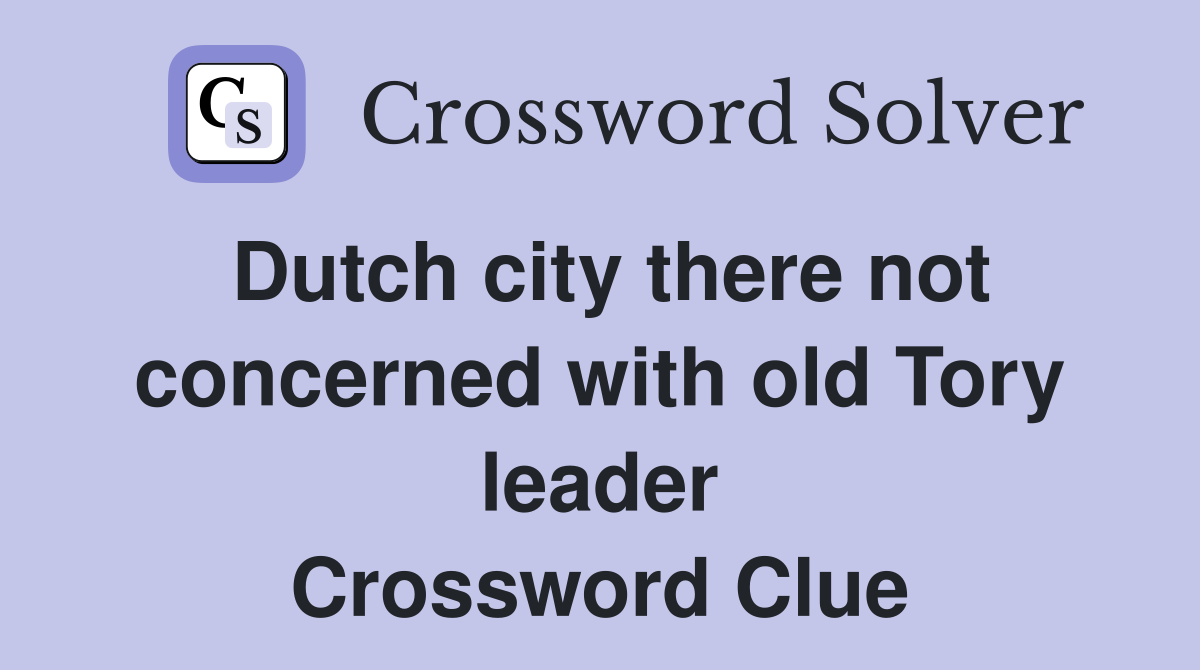 Dutch city there not concerned with old Tory leader Crossword Clue