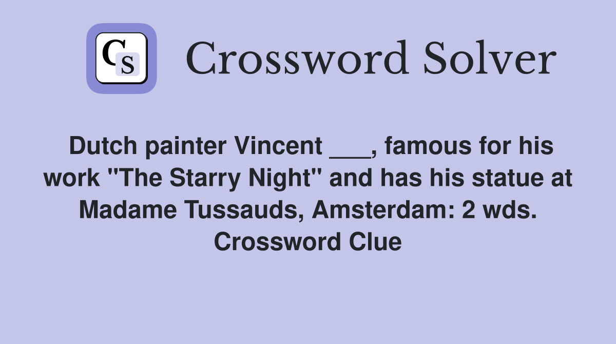 Dutch painter Vincent ___, famous for his work "The Starry Night" and has his statue at Madame Tussauds, Amsterdam: 2 wds. Crossword Clue