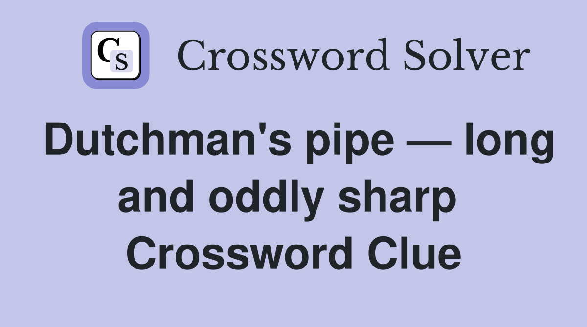 Dutchman's pipe — long and oddly sharp  Crossword Clue