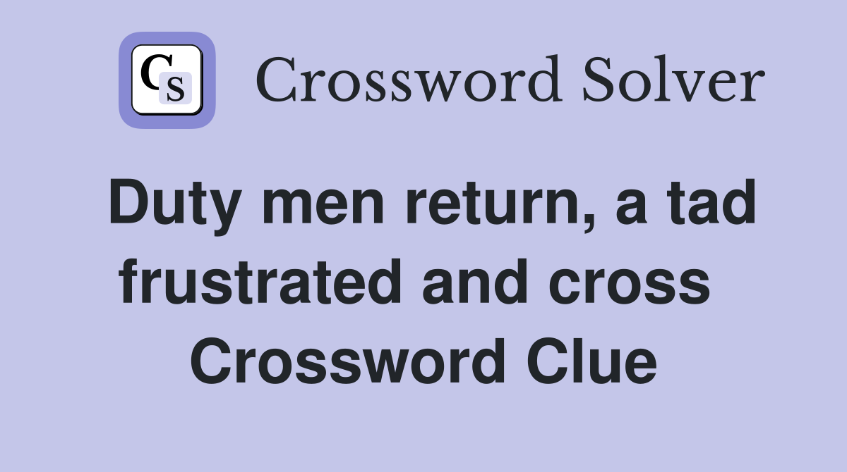Duty men return, a tad frustrated and cross  Crossword Clue