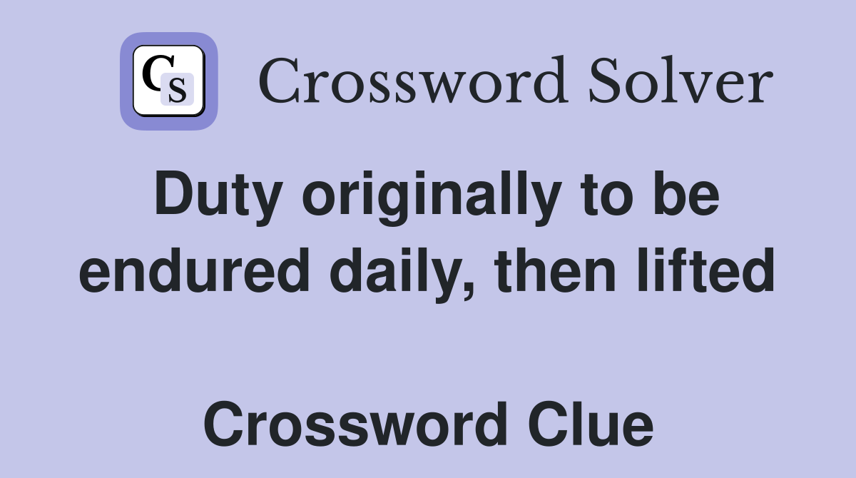 Duty originally to be endured daily, then lifted  Crossword Clue