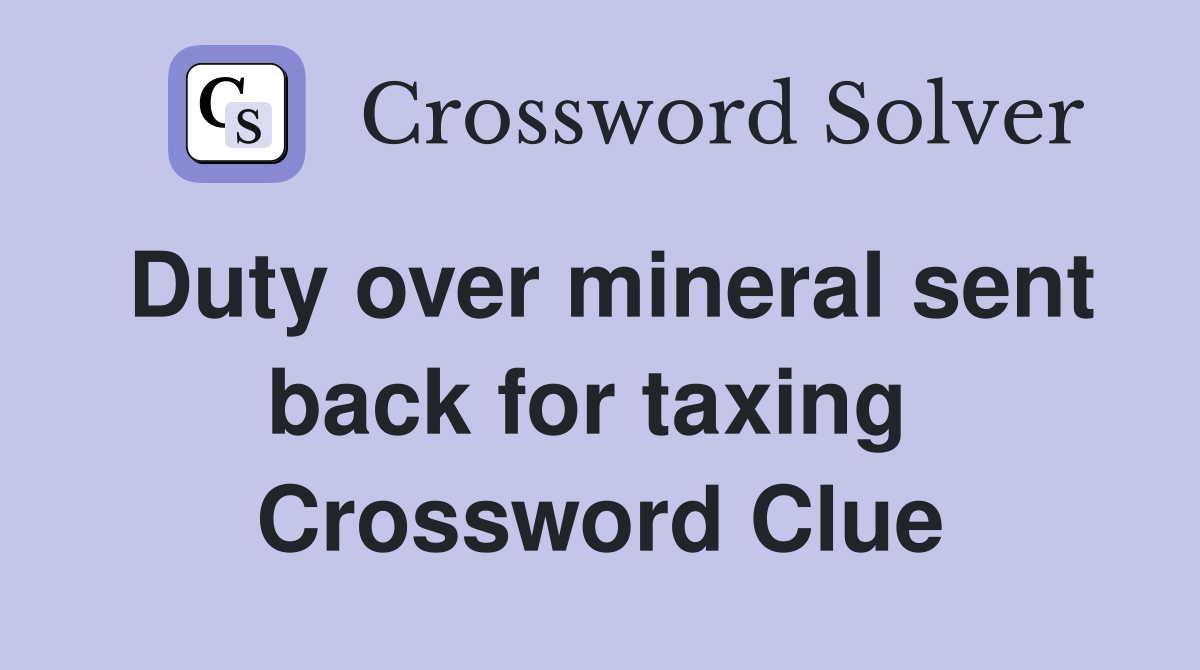 Duty over mineral sent back for taxing  Crossword Clue