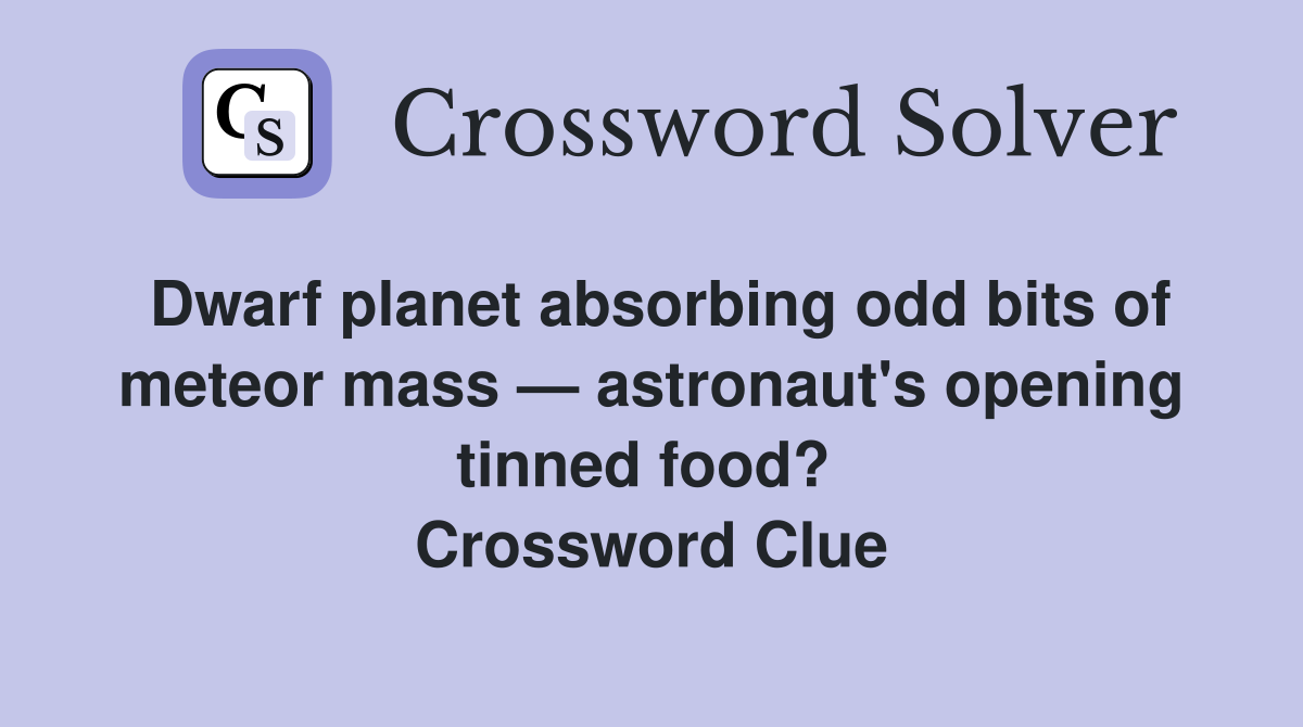 Dwarf planet absorbing odd bits of meteor mass — astronaut's opening tinned food?  Crossword Clue