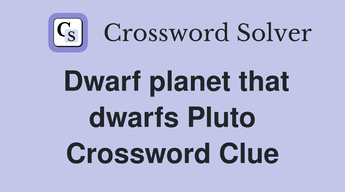 Dwarf planet that dwarfs Pluto Crossword Clue