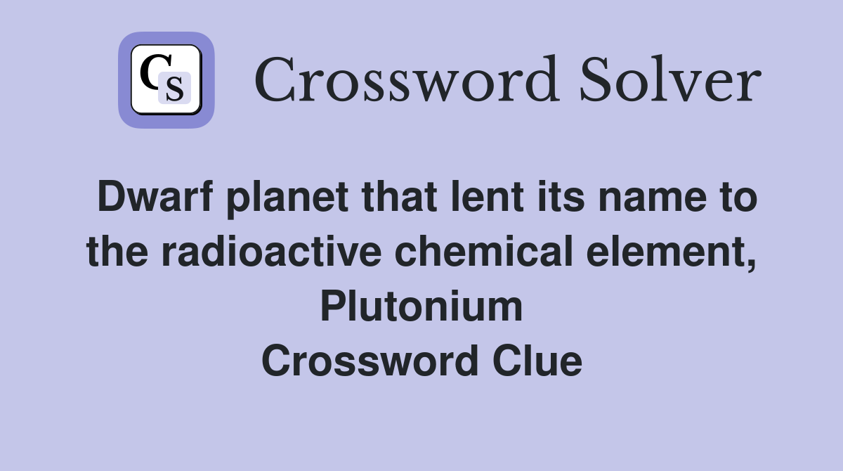 Dwarf planet that lent its name to the radioactive chemical element, Plutonium Crossword Clue