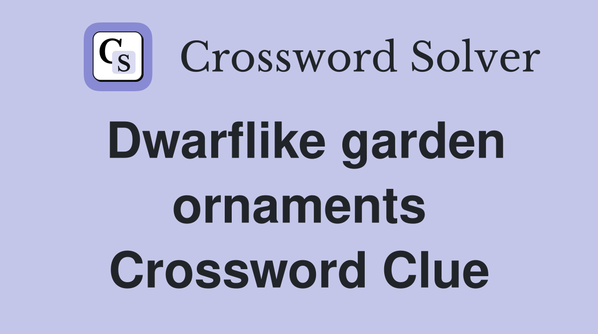 Dwarflike garden ornaments Crossword Clue