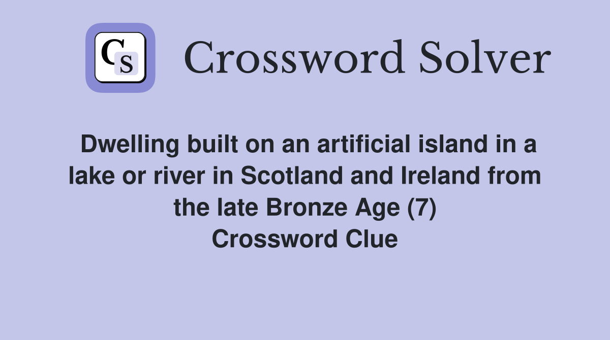Dwelling built on an artificial island in a lake or river in Scotland and Ireland from the late Bronze Age (7) Crossword Clue