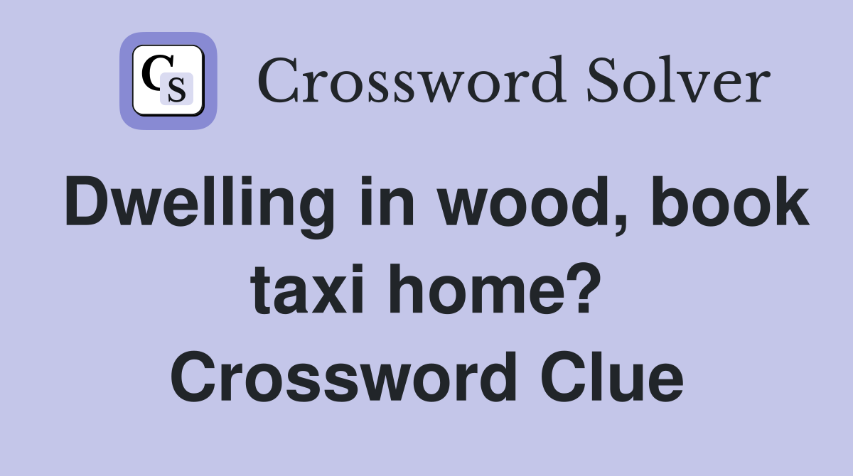Dwelling in wood, book taxi home? Crossword Clue