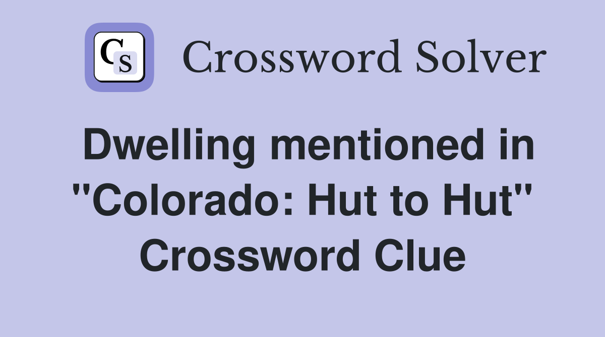 Dwelling mentioned in ''Colorado: Hut to Hut'' Crossword Clue