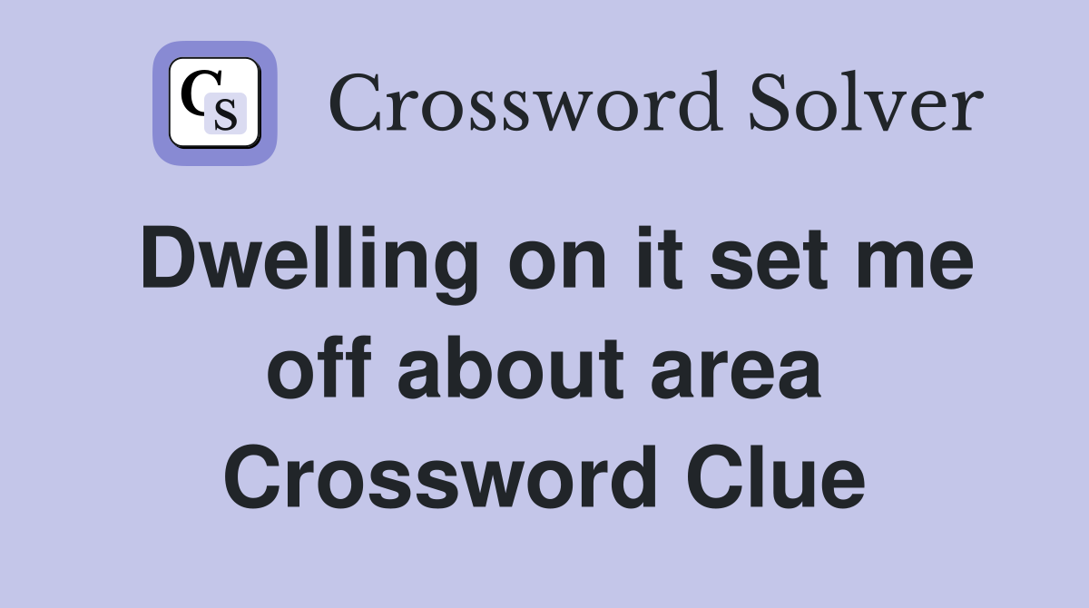 Dwelling on it set me off about area Crossword Clue