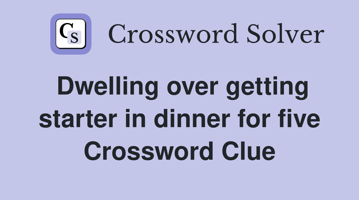 Dwelling over getting starter in dinner for five Crossword Clue