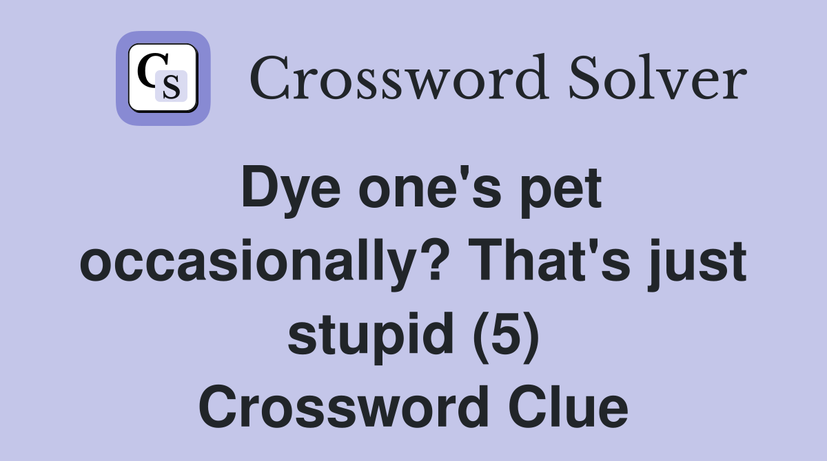Dye one's pet occasionally? That's just stupid (5) Crossword Clue
