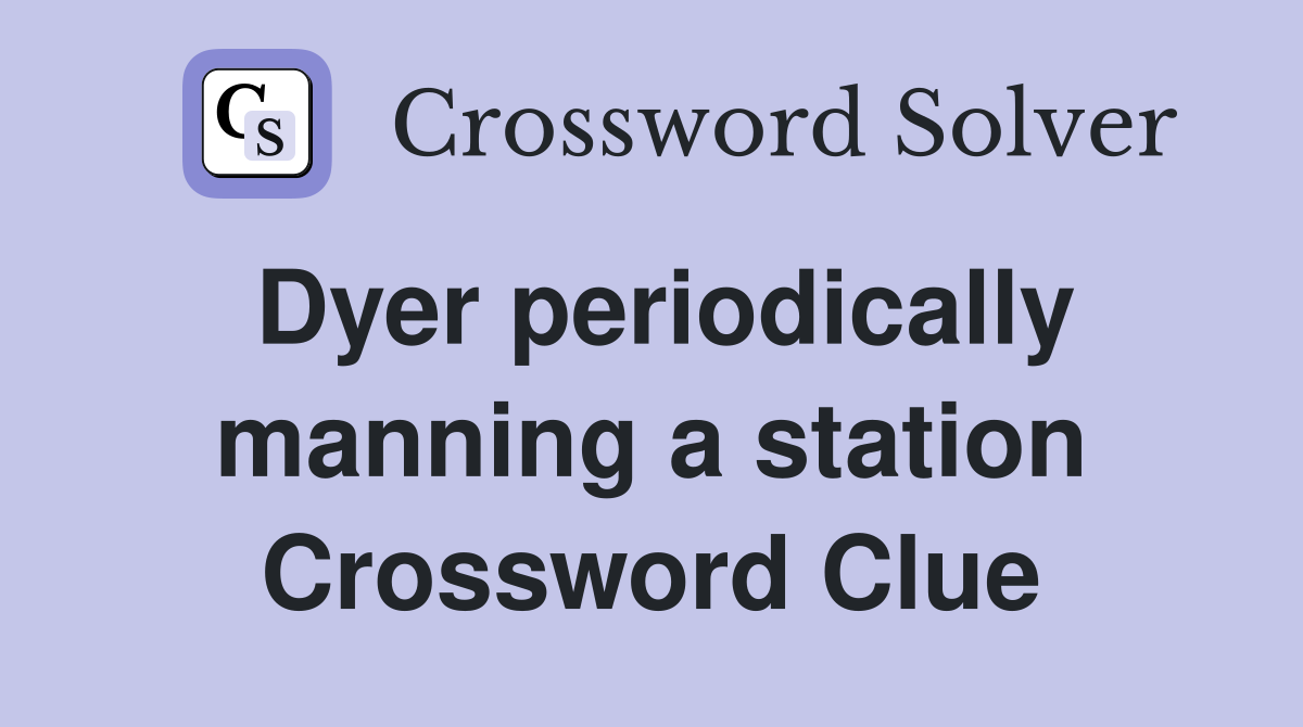 Dyer periodically manning a station Crossword Clue