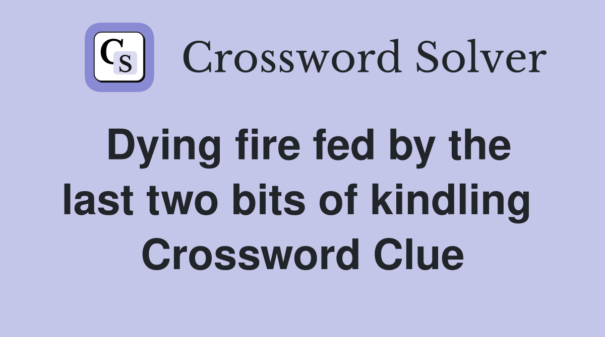 Dying fire fed by the last two bits of kindling  Crossword Clue