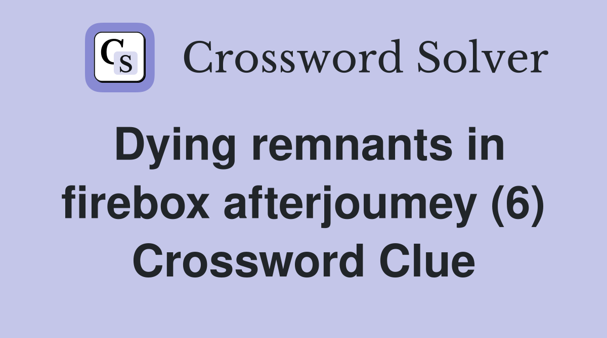 Dying remnants in firebox afterjoumey (6) Crossword Clue