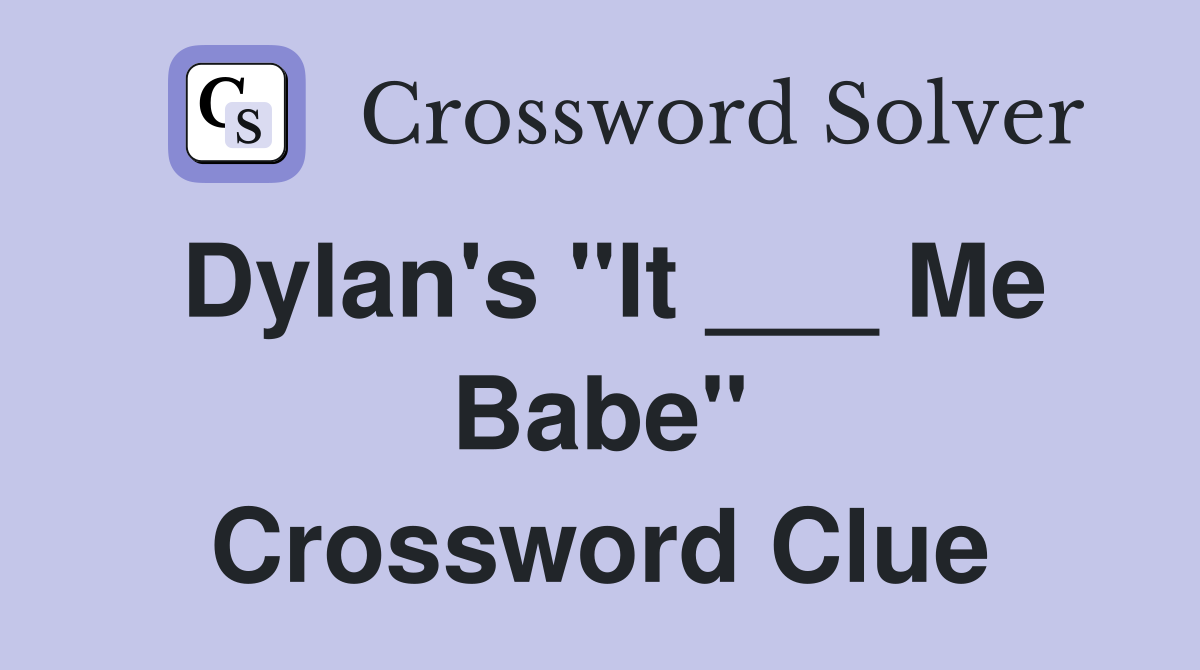 Dylan's "It ___ Me Babe" Crossword Clue