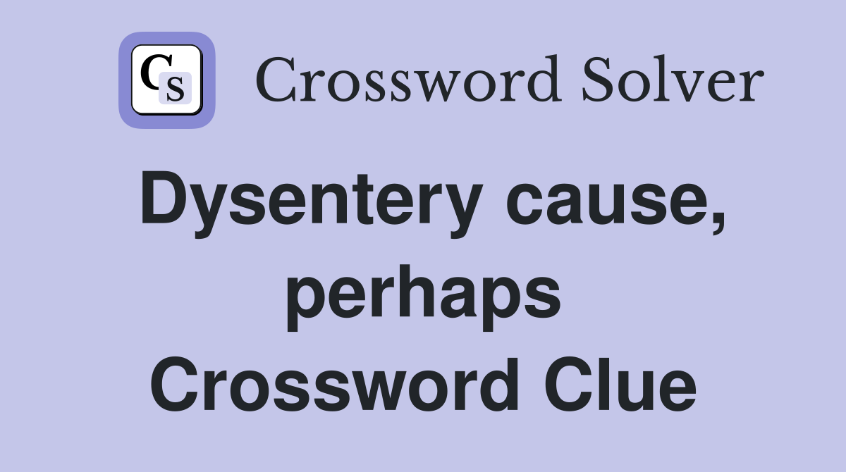 Dysentery cause, perhaps Crossword Clue