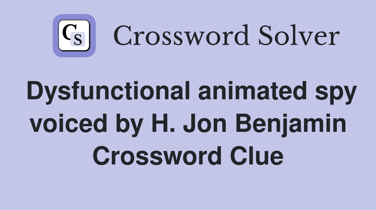 Dysfunctional animated spy voiced by H. Jon Benjamin Crossword Clue