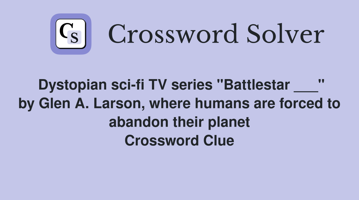 Dystopian sci-fi TV series "Battlestar ___" by Glen A. Larson, where humans are forced to abandon their planet Crossword Clue