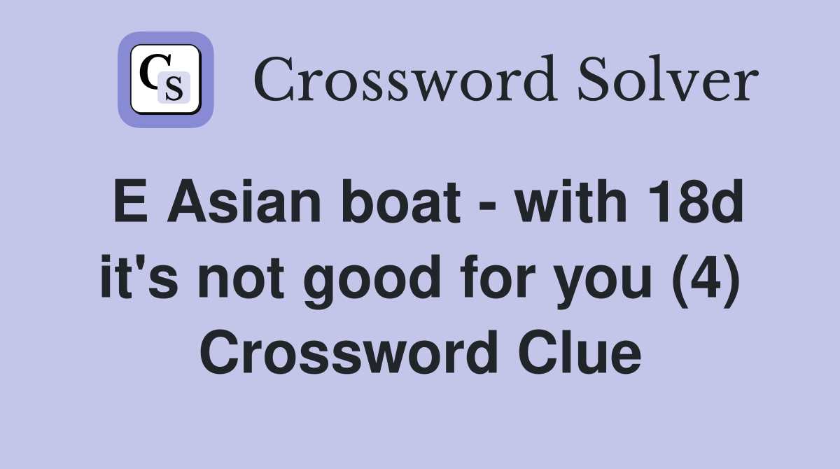 E Asian boat - with 18d it's not good for you (4) Crossword Clue