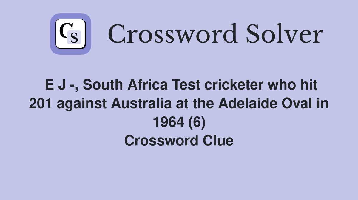 E J -, South Africa Test cricketer who hit 201 against Australia at the Adelaide Oval in 1964 (6) Crossword Clue