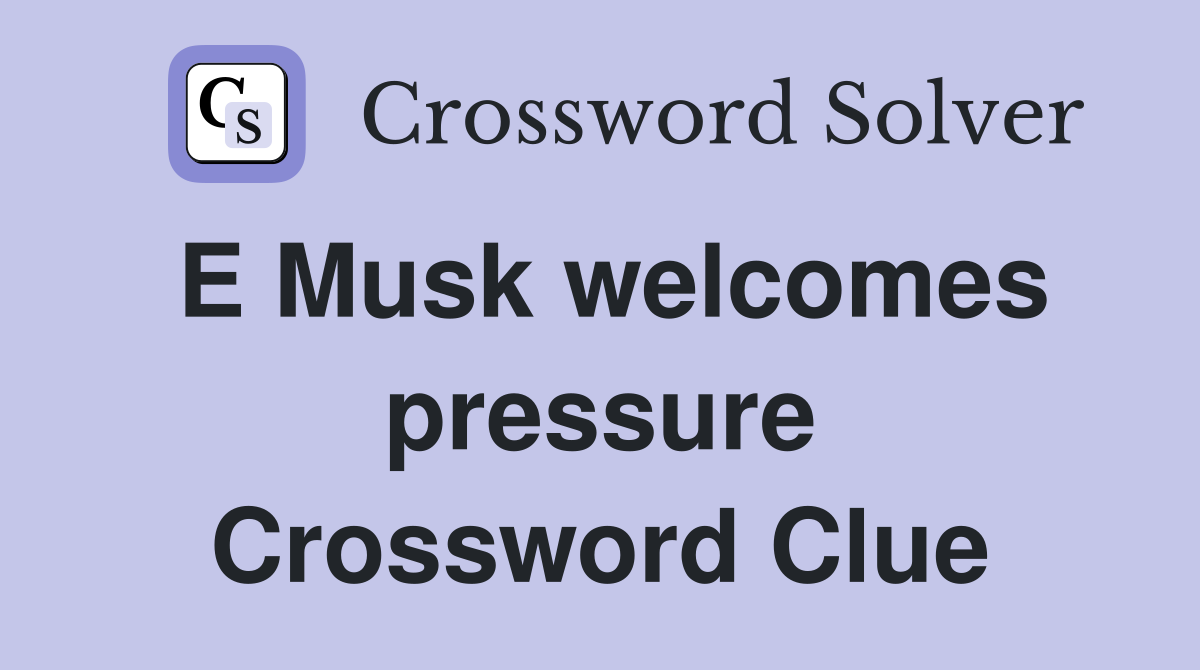 E Musk welcomes pressure Crossword Clue