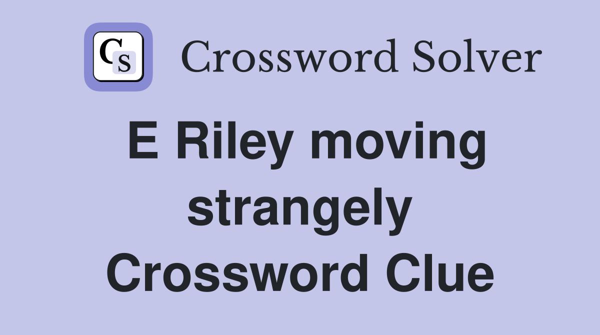 E Riley moving strangely Crossword Clue