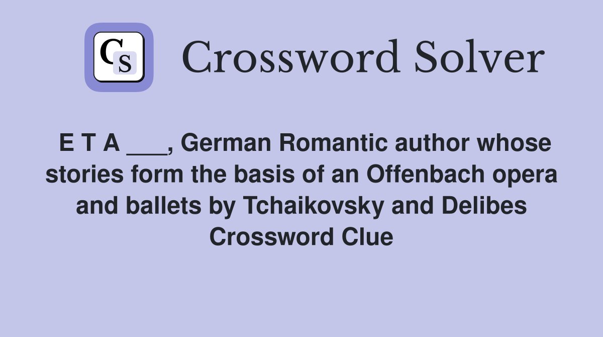 E T A ___, German Romantic author whose stories form the basis of an Offenbach opera and ballets by Tchaikovsky and Delibes Crossword Clue