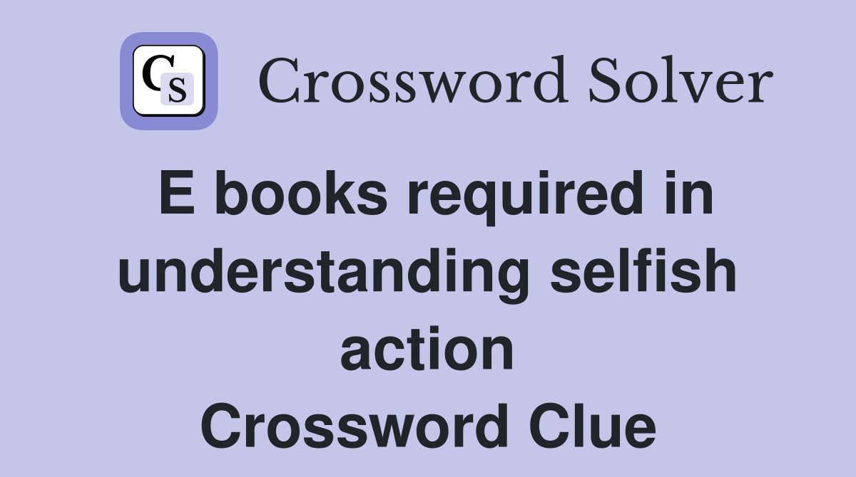 E books required in understanding selfish action Crossword Clue