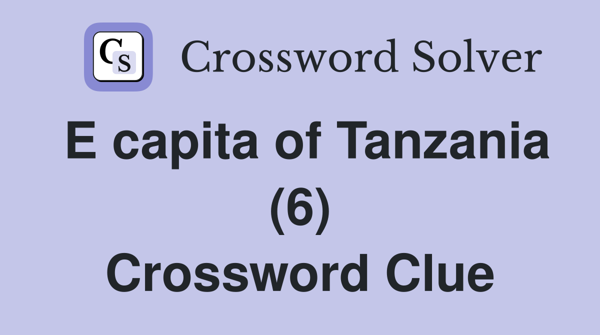 E capita of Tanzania (6) Crossword Clue
