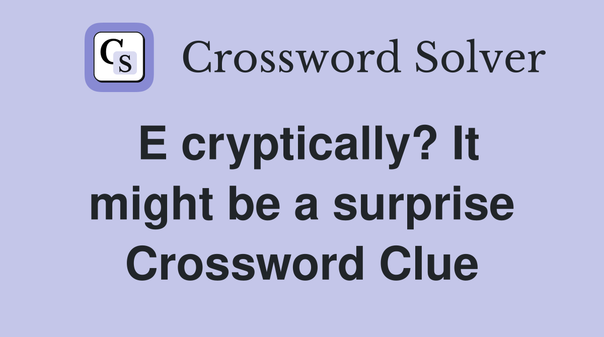 E cryptically? It might be a surprise Crossword Clue