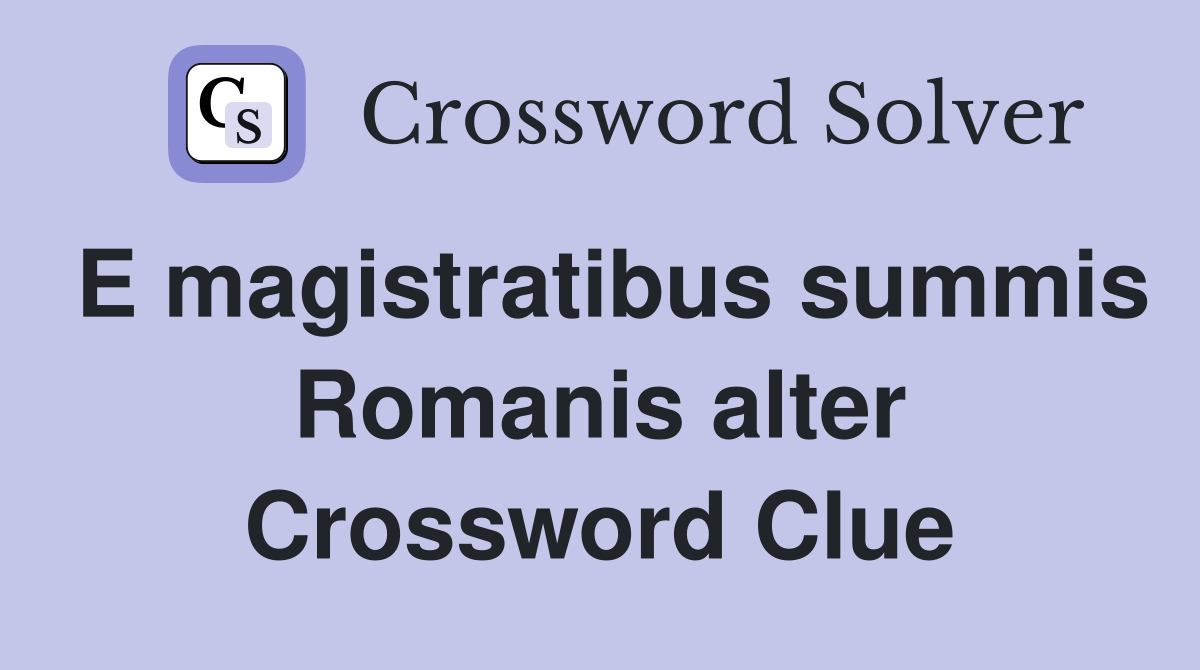 E magistratibus summis Romanis alter Crossword Clue